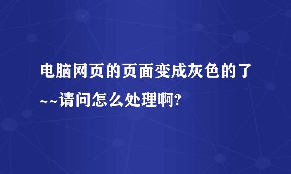 电脑网页的页面变成灰色的了~~请问怎么处理啊?