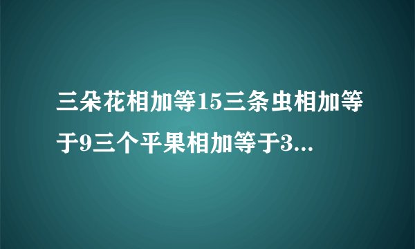 三朵花相加等15三条虫相加等于9三个平果相加等于30,最后:平果加花剩虫等多少？
