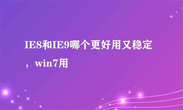 IE8和IE9哪个更好用又稳定，win7用