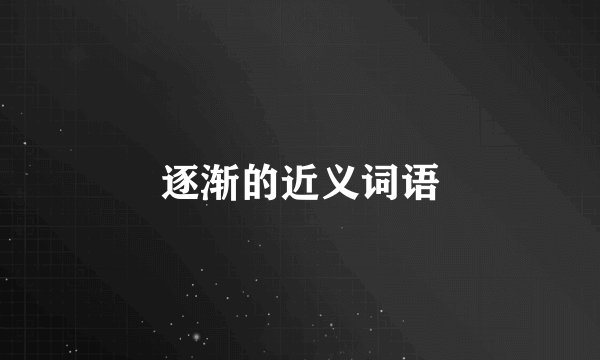 逐渐的近义词语