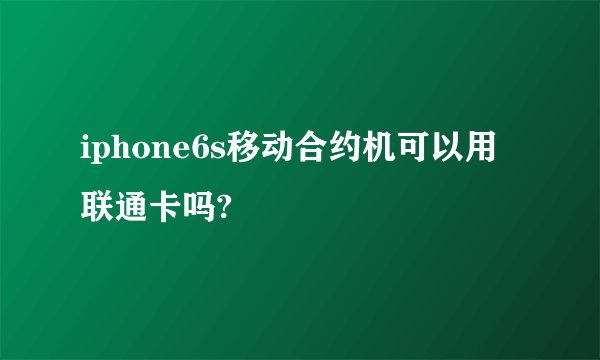 iphone6s移动合约机可以用联通卡吗?