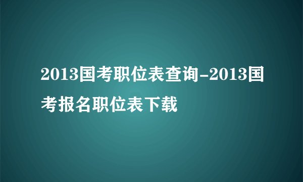 2013国考职位表查询-2013国考报名职位表下载