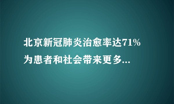 北京新冠肺炎治愈率达71%  为患者和社会带来更多战胜病毒的信心