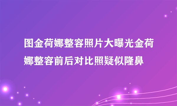 图金荷娜整容照片大曝光金荷娜整容前后对比照疑似隆鼻