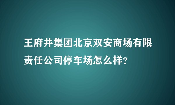 王府井集团北京双安商场有限责任公司停车场怎么样？