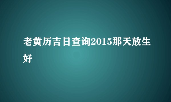 老黄历吉日查询2015那天放生好