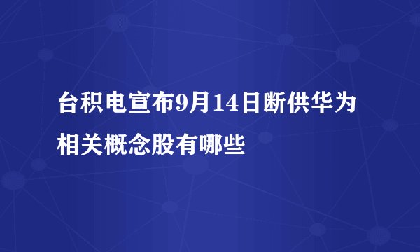 台积电宣布9月14日断供华为 相关概念股有哪些