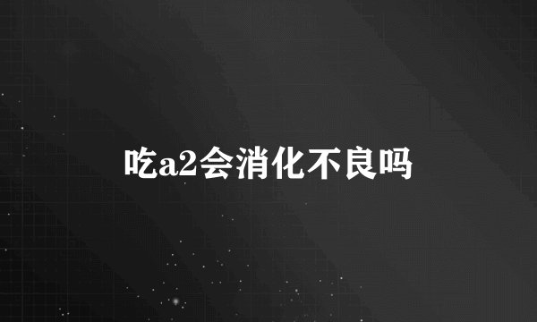 吃a2会消化不良吗