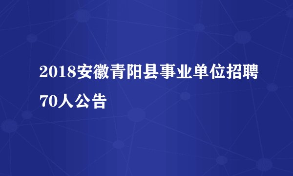 2018安徽青阳县事业单位招聘70人公告