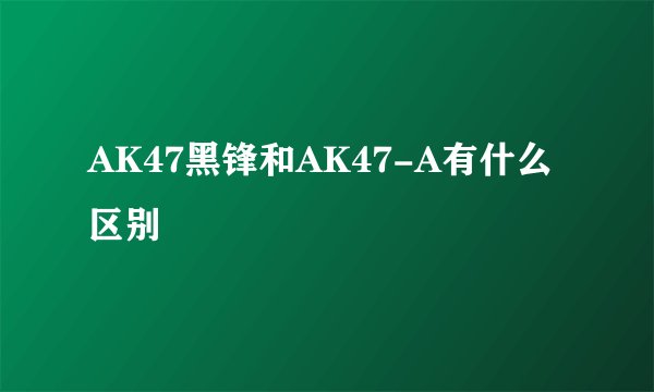 AK47黑锋和AK47-A有什么区别