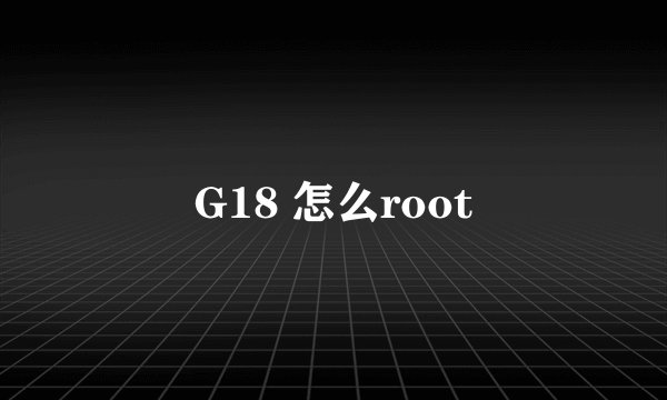 G18 怎么root