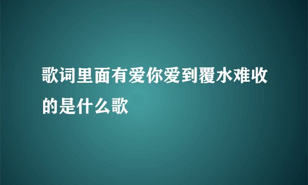 歌词里面有爱你爱到覆水难收的是什么歌