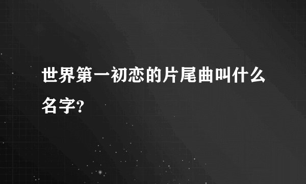 世界第一初恋的片尾曲叫什么名字？