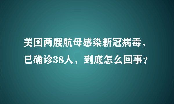 美国两艘航母感染新冠病毒,已确诊38人,到底怎么回事?