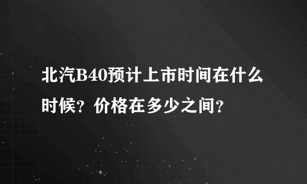 北汽B40预计上市时间在什么时候？价格在多少之间？
