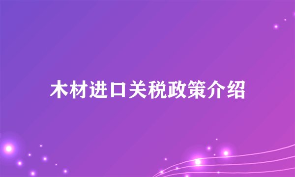 木材进口关税政策介绍