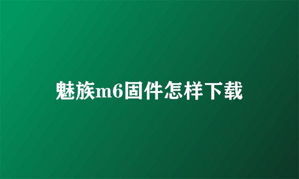 魅族m6固件怎样下载
