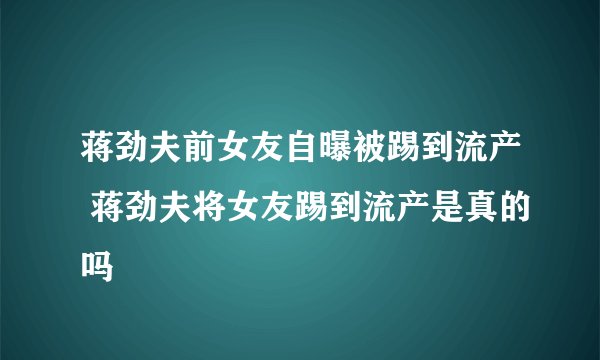蒋劲夫前女友自曝被踢到流产 蒋劲夫将女友踢到流产是真的吗