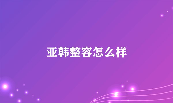 亚韩整容怎么样