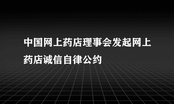 中国网上药店理事会发起网上药店诚信自律公约