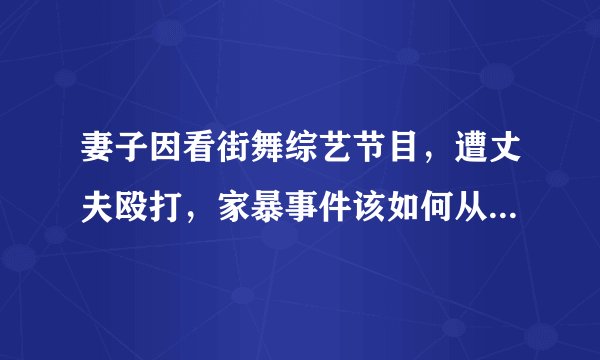 妻子因看街舞综艺节目，遭丈夫殴打，家暴事件该如何从根源上制止？