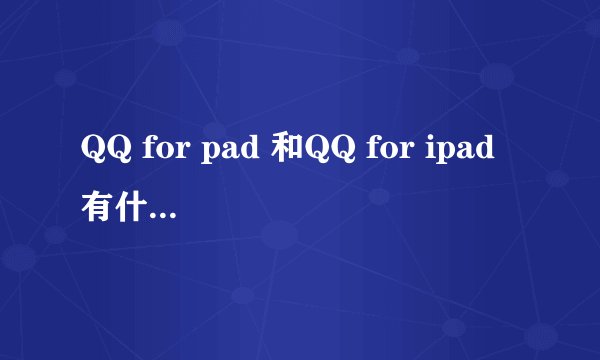 QQ for pad 和QQ for ipad有什么区别啊