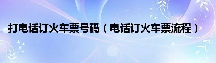 打电话订火车票号码（电话订火车票流程）