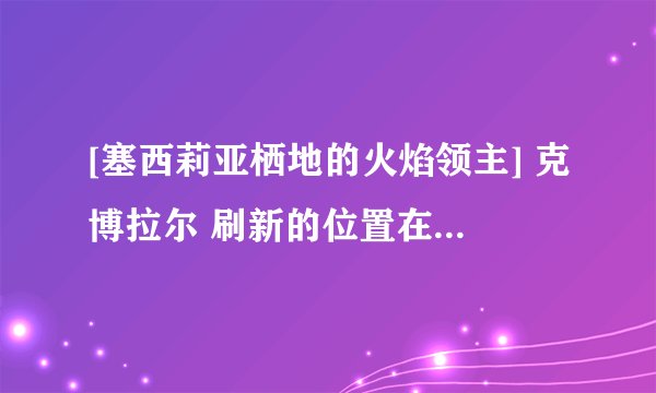 [塞西莉亚栖地的火焰领主] 克博拉尔 刷新的位置在哪里? 4个成就怪摔刷新的顺序是?