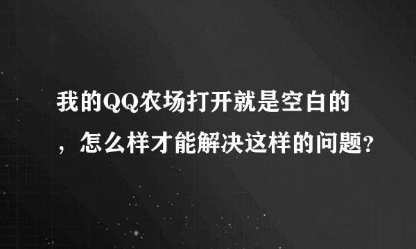 我的QQ农场打开就是空白的，怎么样才能解决这样的问题？