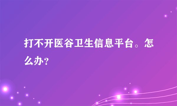 打不开医谷卫生信息平台。怎么办？