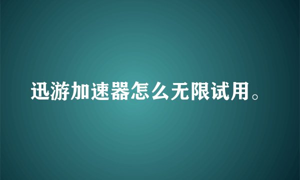迅游加速器怎么无限试用。