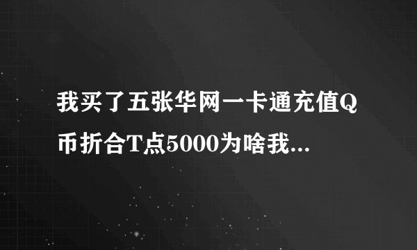 我买了五张华网一卡通充值Q币折合T点5000为啥我QQ上没有？