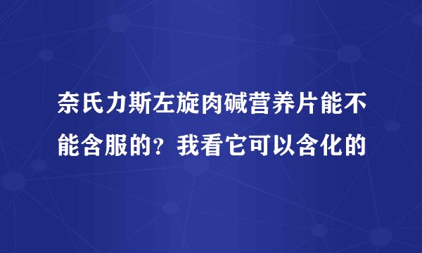 奈氏力斯左旋肉碱营养片能不能含服的？我看它可以含化的