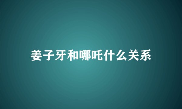 姜子牙和哪吒什么关系