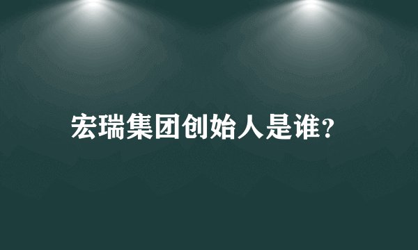 宏瑞集团创始人是谁？