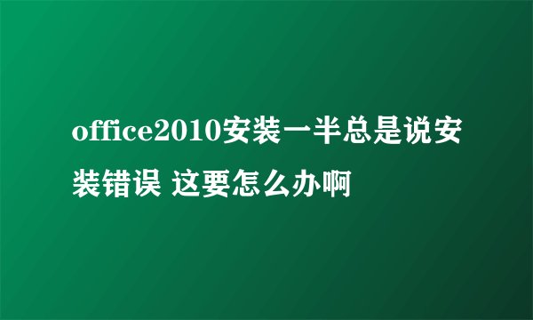 office2010安装一半总是说安装错误 这要怎么办啊