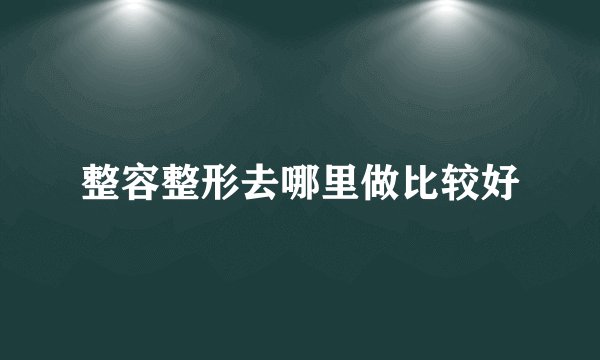 整容整形去哪里做比较好