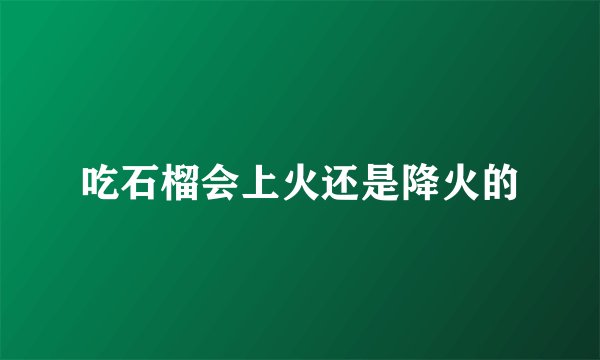 吃石榴会上火还是降火的