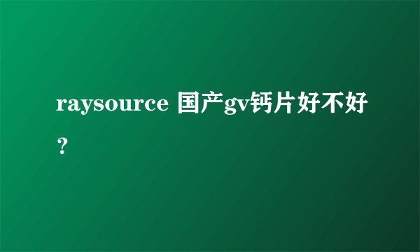 raysource 国产gv钙片好不好?
