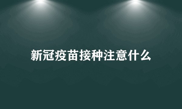 新冠疫苗接种注意什么