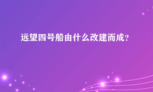 远望四号船由什么改建而成？