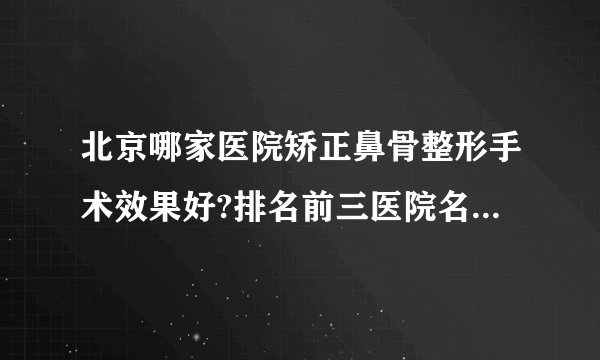 北京哪家医院矫正鼻骨整形手术效果好?排名前三医院名单双手奉上!