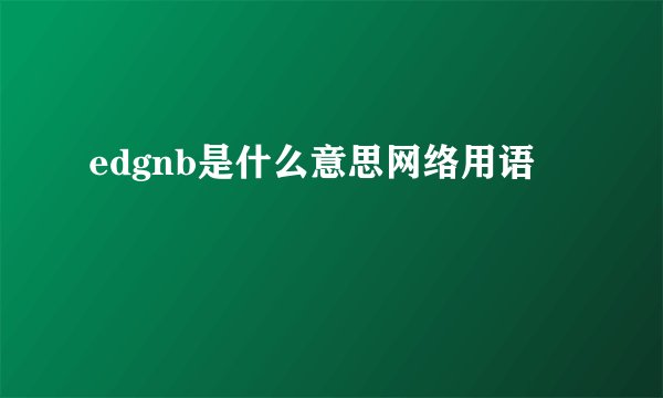 edgnb是什么意思网络用语