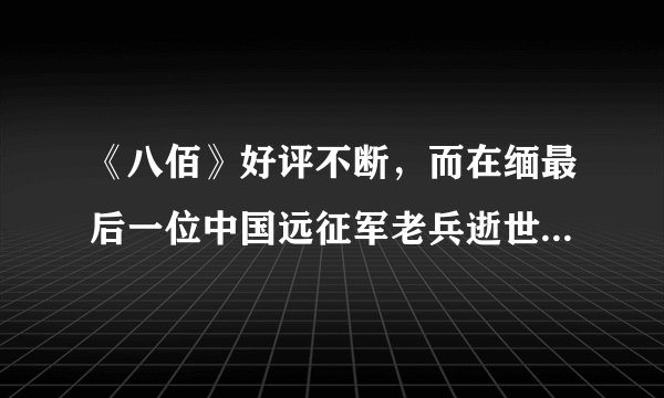 《八佰》好评不断，而在缅最后一位中国远征军老兵逝世，向您致敬