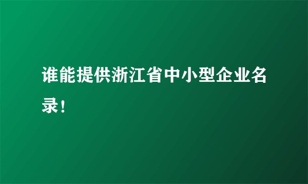 谁能提供浙江省中小型企业名录！