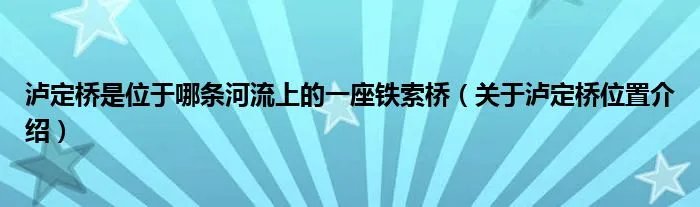 泸定桥是位于哪条河流上的一座铁索桥（关于泸定桥位置介绍）