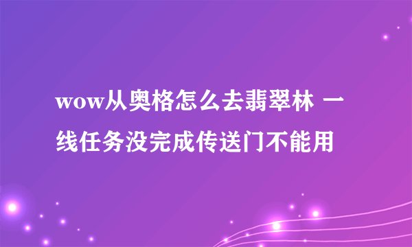 wow从奥格怎么去翡翠林 一线任务没完成传送门不能用