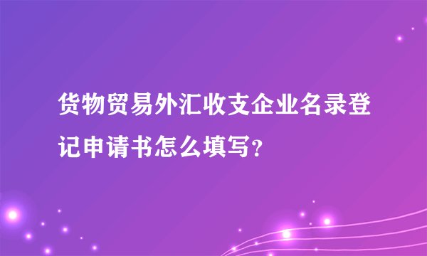 货物贸易外汇收支企业名录登记申请书怎么填写？