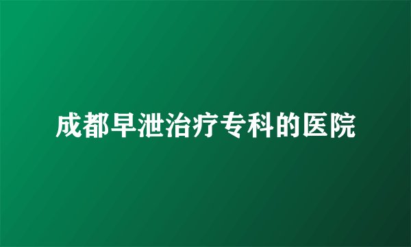 成都早泄治疗专科的医院