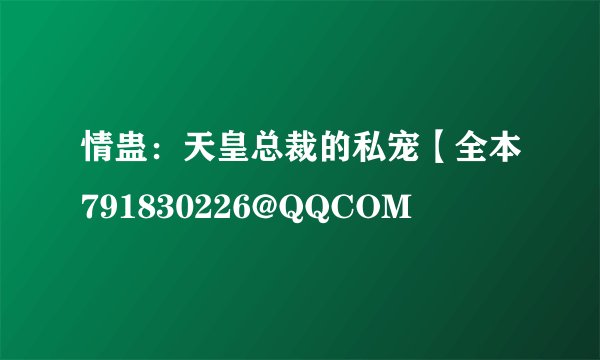 情蛊：天皇总裁的私宠【全本791830226@QQCOM
